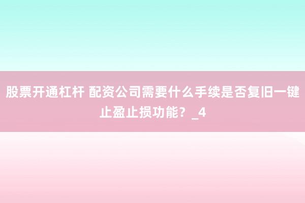 股票开通杠杆 配资公司需要什么手续是否复旧一键止盈止损功能？_4