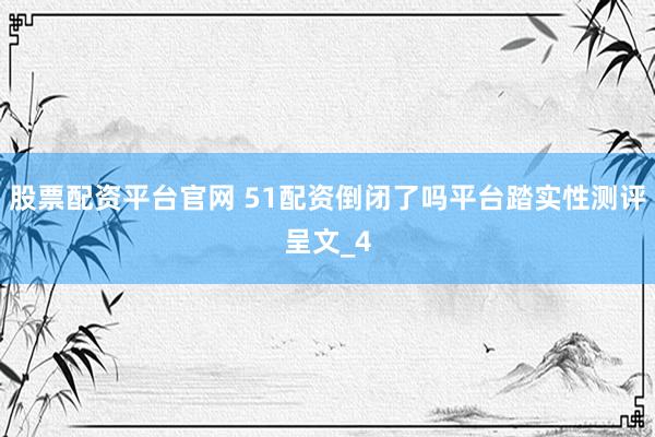 股票配资平台官网 51配资倒闭了吗平台踏实性测评呈文_4
