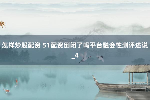 怎样炒股配资 51配资倒闭了吗平台融会性测评述说_4