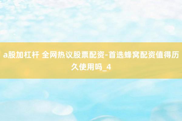 a股加杠杆 全网热议股票配资-首选蜂窝配资值得历久使用吗_4
