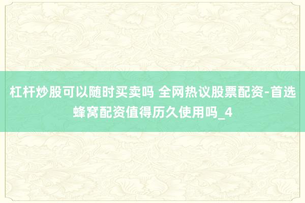 杠杆炒股可以随时买卖吗 全网热议股票配资-首选蜂窝配资值得历久使用吗_4