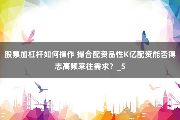 股票加杠杆如何操作 撮合配资品性K亿配资能否得志高频来往需求？_5