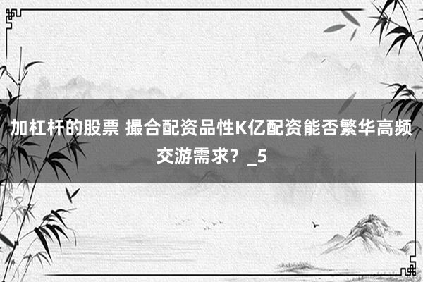加杠杆的股票 撮合配资品性K亿配资能否繁华高频交游需求？_5