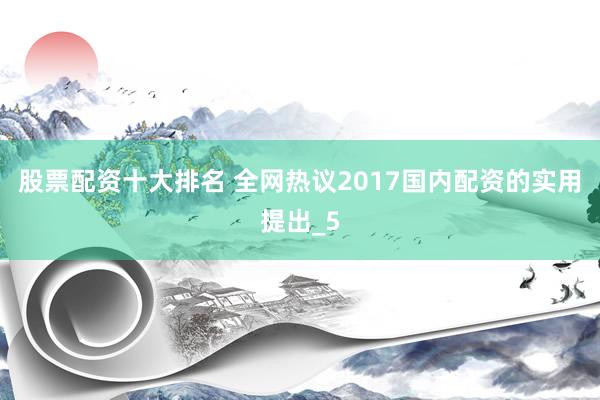 股票配资十大排名 全网热议2017国内配资的实用提出_5