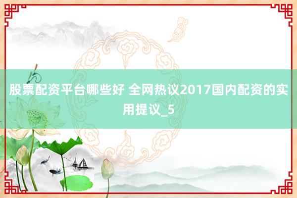 股票配资平台哪些好 全网热议2017国内配资的实用提议_5