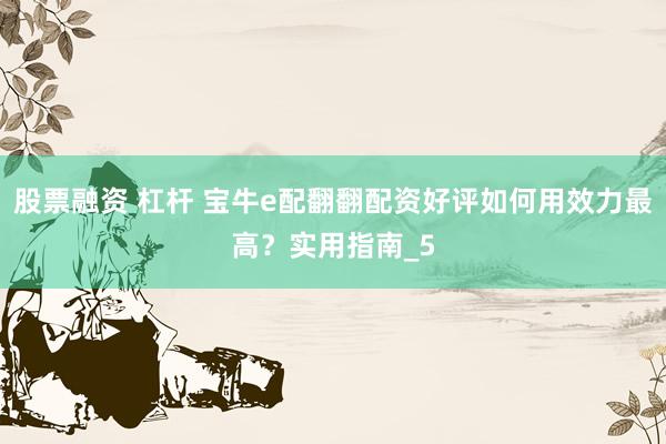 股票融资 杠杆 宝牛e配翻翻配资好评如何用效力最高？实用指南_5