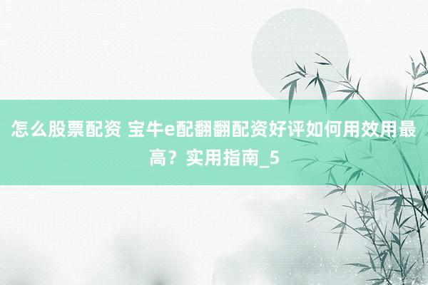怎么股票配资 宝牛e配翻翻配资好评如何用效用最高？实用指南_5