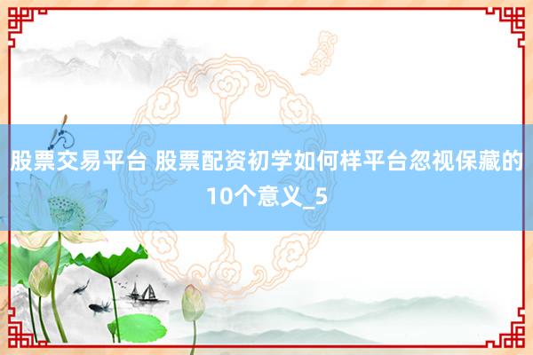 股票交易平台 股票配资初学如何样平台忽视保藏的10个意义_5