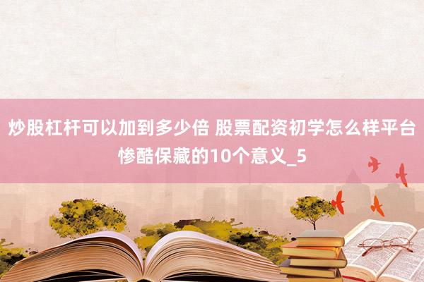 炒股杠杆可以加到多少倍 股票配资初学怎么样平台惨酷保藏的10个意义_5