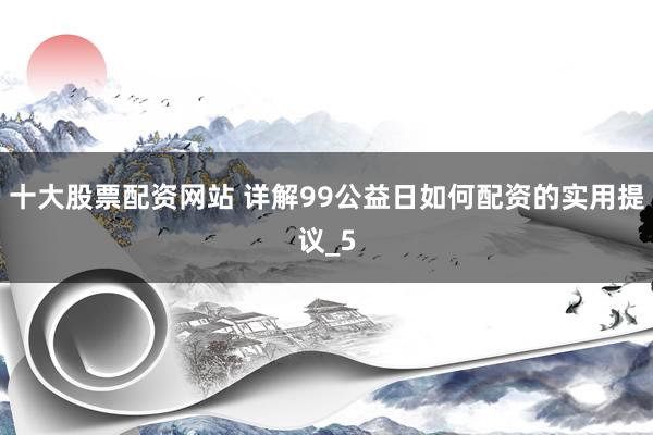 十大股票配资网站 详解99公益日如何配资的实用提议_5