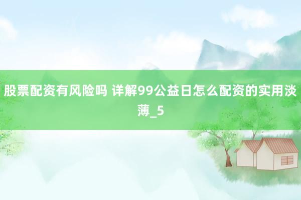 股票配资有风险吗 详解99公益日怎么配资的实用淡薄_5