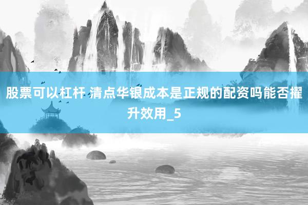 股票可以杠杆 清点华银成本是正规的配资吗能否擢升效用_5