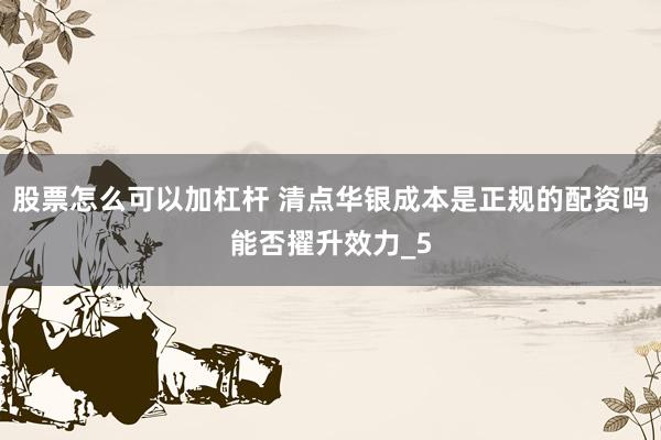 股票怎么可以加杠杆 清点华银成本是正规的配资吗能否擢升效力_5