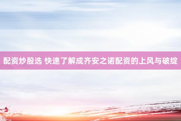 配资炒股选 快速了解成齐安之诺配资的上风与破绽