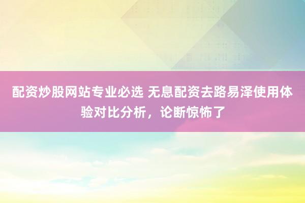 配资炒股网站专业必选 无息配资去路易泽使用体验对比分析，论断惊怖了