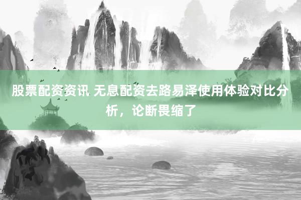 股票配资资讯 无息配资去路易泽使用体验对比分析，论断畏缩了