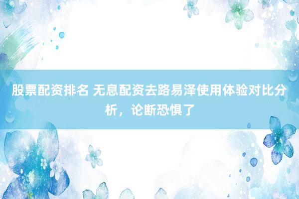 股票配资排名 无息配资去路易泽使用体验对比分析，论断恐惧了