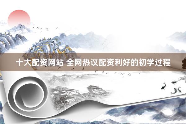 十大配资网站 全网热议配资利好的初学过程