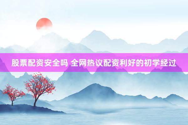 股票配资安全吗 全网热议配资利好的初学经过