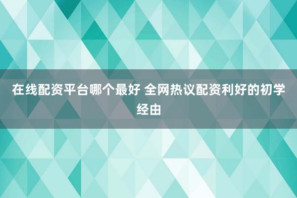 在线配资平台哪个最好 全网热议配资利好的初学经由