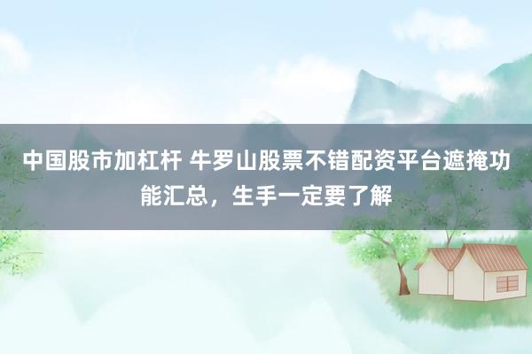 中国股市加杠杆 牛罗山股票不错配资平台遮掩功能汇总，生手一定要了解