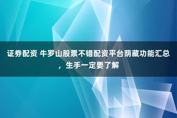 证劵配资 牛罗山股票不错配资平台荫藏功能汇总，生手一定要了解