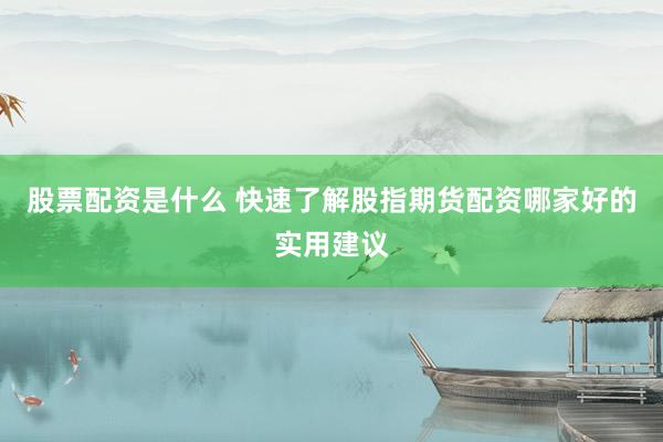股票配资是什么 快速了解股指期货配资哪家好的实用建议
