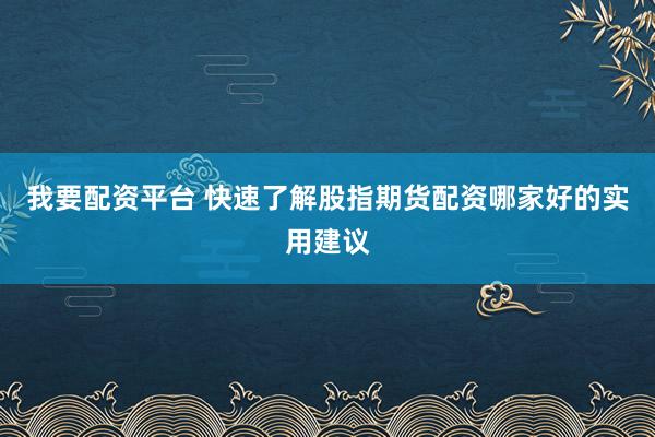 我要配资平台 快速了解股指期货配资哪家好的实用建议