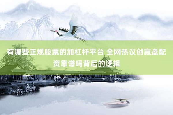 有哪些正规股票的加杠杆平台 全网热议创赢盘配资靠谱吗背后的逻辑
