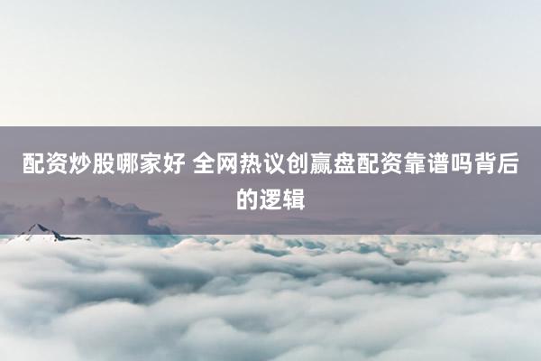配资炒股哪家好 全网热议创赢盘配资靠谱吗背后的逻辑