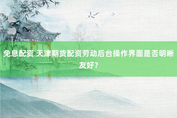 免息配资 天津期货配资劳动后台操作界面是否明晰友好？
