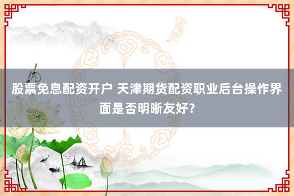 股票免息配资开户 天津期货配资职业后台操作界面是否明晰友好？