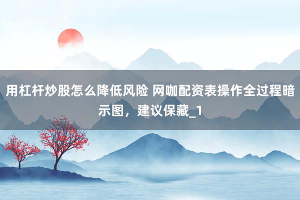 用杠杆炒股怎么降低风险 网咖配资表操作全过程暗示图，建议保藏_1