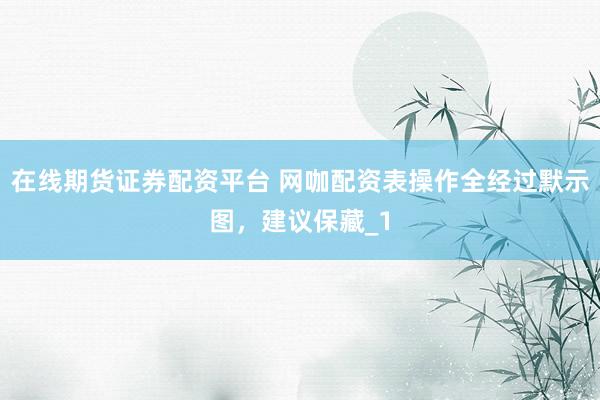 在线期货证券配资平台 网咖配资表操作全经过默示图，建议保藏_1