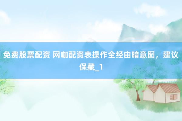 免费股票配资 网咖配资表操作全经由暗意图，建议保藏_1