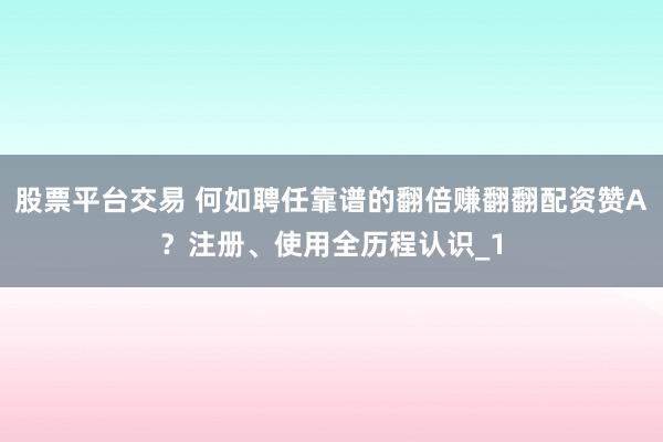 股票平台交易 何如聘任靠谱的翻倍赚翻翻配资赞A？注册、使用全历程认识_1