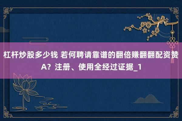 杠杆炒股多少钱 若何聘请靠谱的翻倍赚翻翻配资赞A？注册、使用全经过证据_1