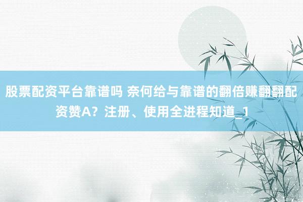 股票配资平台靠谱吗 奈何给与靠谱的翻倍赚翻翻配资赞A？注册、使用全进程知道_1