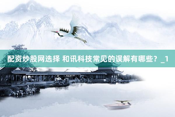 配资炒股网选择 和讯科技常见的误解有哪些？_1