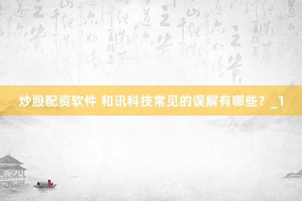 炒股配资软件 和讯科技常见的误解有哪些？_1