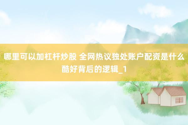 哪里可以加杠杆炒股 全网热议独处账户配资是什么酷好背后的逻辑_1
