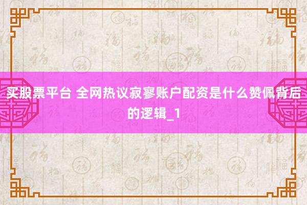 买股票平台 全网热议寂寥账户配资是什么赞佩背后的逻辑_1