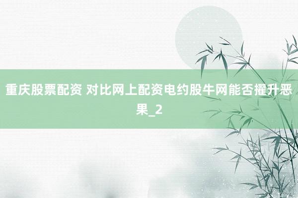 重庆股票配资 对比网上配资电约股牛网能否擢升恶果_2
