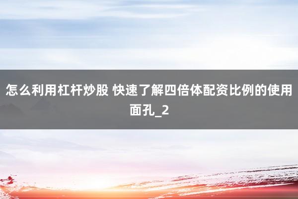 怎么利用杠杆炒股 快速了解四倍体配资比例的使用面孔_2
