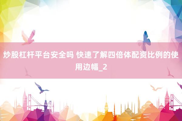 炒股杠杆平台安全吗 快速了解四倍体配资比例的使用边幅_2