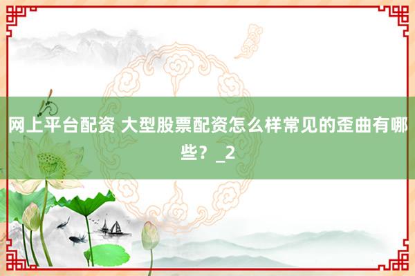 网上平台配资 大型股票配资怎么样常见的歪曲有哪些？_2