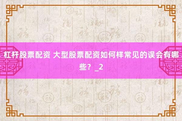 杠杆股票配资 大型股票配资如何样常见的误会有哪些？_2