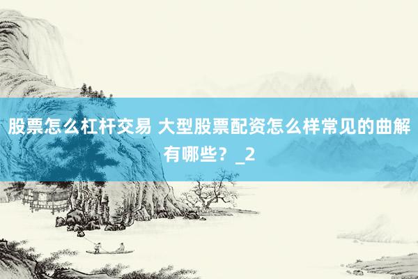 股票怎么杠杆交易 大型股票配资怎么样常见的曲解有哪些？_2