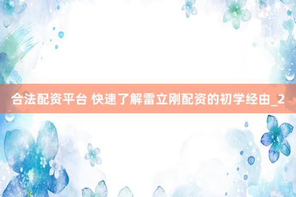 合法配资平台 快速了解雷立刚配资的初学经由_2