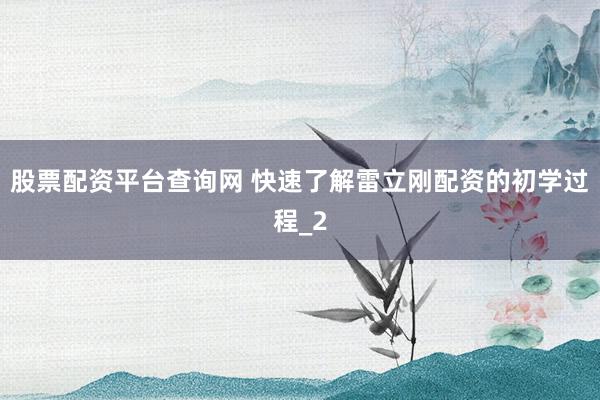 股票配资平台查询网 快速了解雷立刚配资的初学过程_2